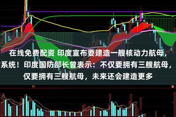 在线免费配资 印度宣布要建造一艘核动力航母，采购两套电磁弹射系统！印度国防部长曾表示：不仅要拥有三艘航母，未来还会建造更多