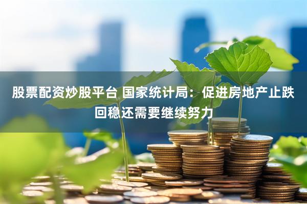 股票配资炒股平台 国家统计局：促进房地产止跌回稳还需要继续努力