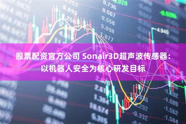 股票配资官方公司 Sonair3D超声波传感器：以机器人安全为核心研发目标