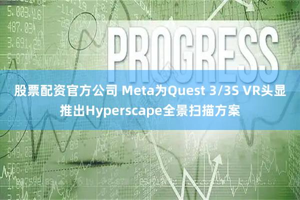 股票配资官方公司 Meta为Quest 3/3S VR头显推出Hyperscape全景扫描方案