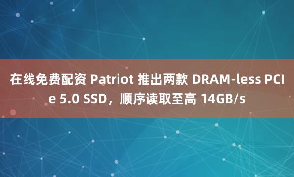 在线免费配资 Patriot 推出两款 DRAM-less PCIe 5.0 SSD，顺序读取至高 14GB/s
