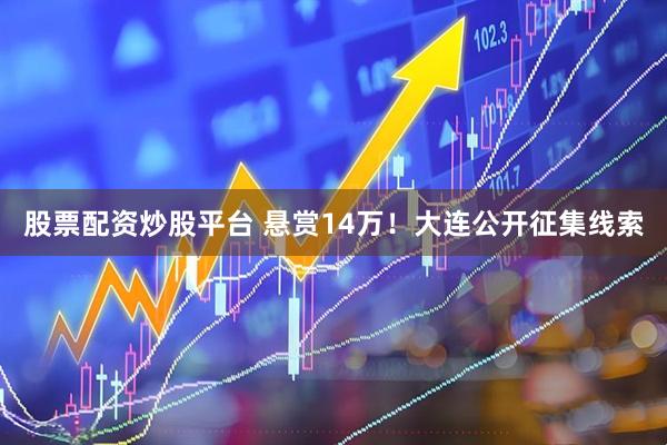 股票配资炒股平台 悬赏14万！大连公开征集线索