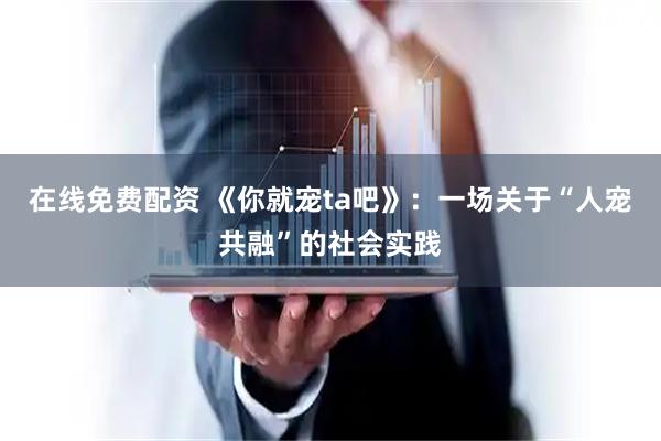 在线免费配资 《你就宠ta吧》：一场关于“人宠共融”的社会实践