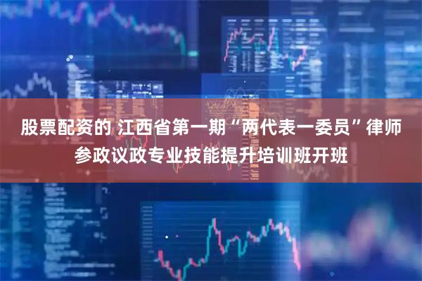 股票配资的 江西省第一期“两代表一委员”律师参政议政专业技能提升培训班开班
