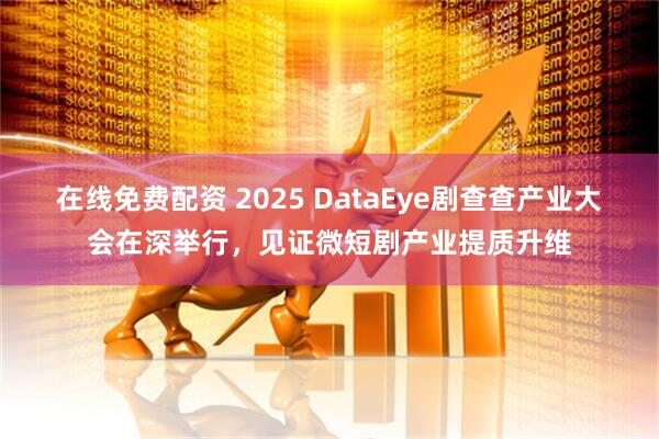 在线免费配资 2025 DataEye剧查查产业大会在深举行，见证微短剧产业提质升维