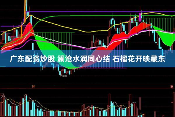 广东配资炒股 澜沧水润同心结 石榴花开映藏东