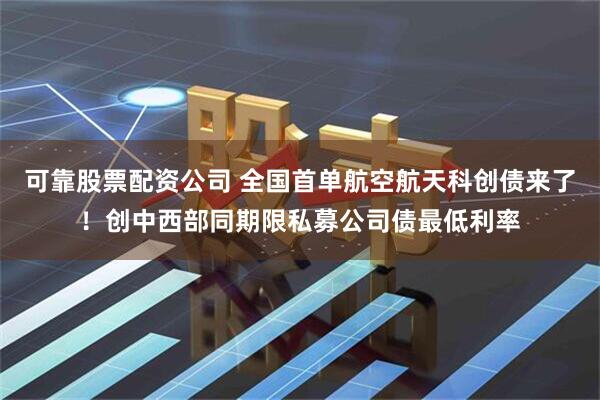 可靠股票配资公司 全国首单航空航天科创债来了！创中西部同期限私募公司债最低利率