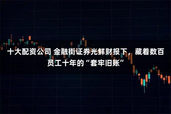 十大配资公司 金融街证券光鲜财报下，藏着数百员工十年的“套牢旧账”