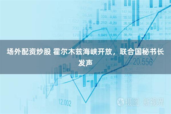场外配资炒股 霍尔木兹海峡开放，联合国秘书长发声