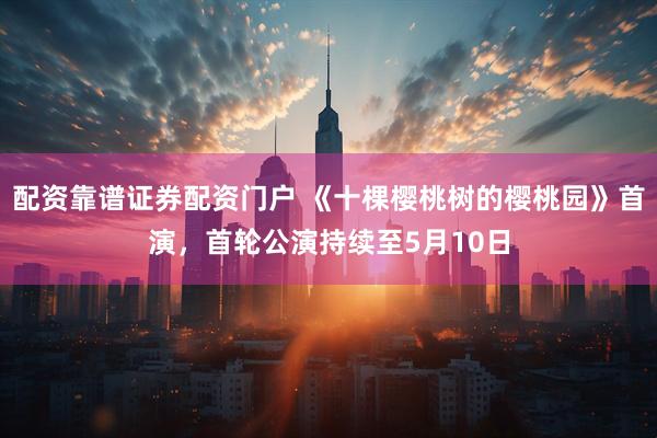配资靠谱证券配资门户 《十棵樱桃树的樱桃园》首演，首轮公演持续至5月10日