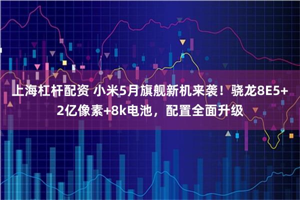 上海杠杆配资 小米5月旗舰新机来袭！骁龙8E5+2亿像素+8k电池，配置全面升级