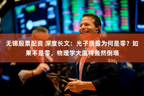 无锡股票配资 深度长文：光子质量为何是零？如果不是零，物理学大厦将轰然倒塌