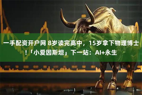 一手配资开户网 8岁读完高中，15岁拿下物理博士!「小爱因斯坦」下一站：AI+永生