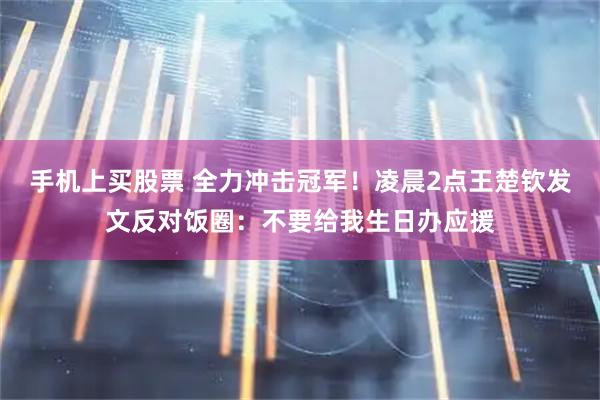 手机上买股票 全力冲击冠军！凌晨2点王楚钦发文反对饭圈：不要给我生日办应援