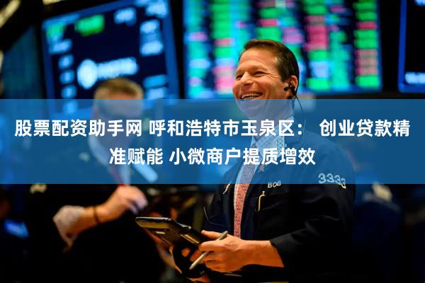股票配资助手网 呼和浩特市玉泉区： 创业贷款精准赋能 小微商户提质增效