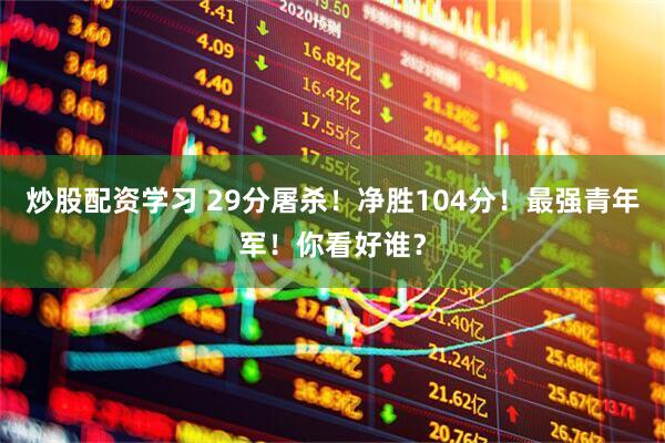炒股配资学习 29分屠杀！净胜104分！最强青年军！你看好谁？