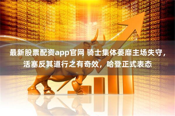 最新股票配资app官网 骑士集体萎靡主场失守，活塞反其道行之有奇效，哈登正式表态