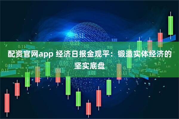 配资官网app 经济日报金观平：锻造实体经济的坚实底盘