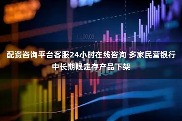 配资咨询平台客服24小时在线咨询 多家民营银行中长期限定存产品下架