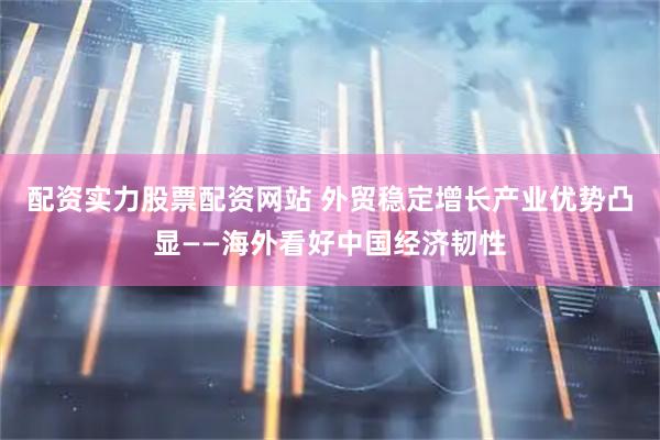配资实力股票配资网站 外贸稳定增长　产业优势凸显——海外看好中国经济韧性